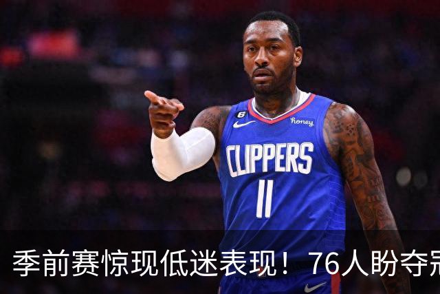 季前赛惊现低迷表现！76人盼夺冠仍需仰赖大帝状态回暖