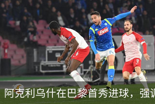 阿克利乌什在巴黎首秀进球，强调团队努力与下一步目标
